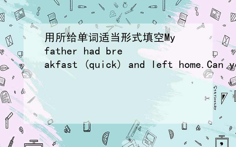 用所给单词适当形式填空My father had breakfast (quick) and left home.Can you tell me (different) between the two words?