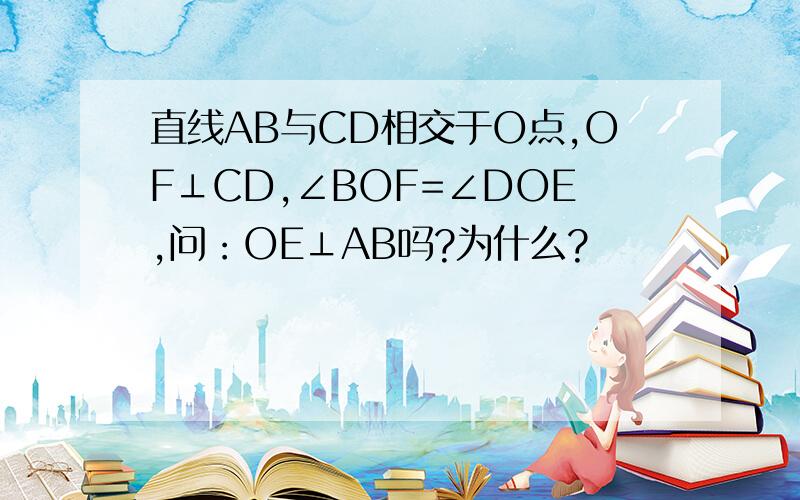 直线AB与CD相交于O点,OF⊥CD,∠BOF=∠DOE,问：OE⊥AB吗?为什么?