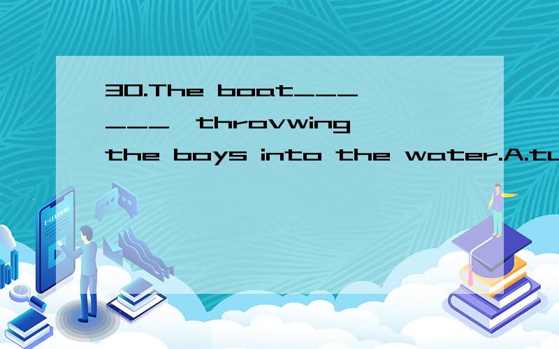 30.The boat______,throvwing the boys into the water.A.turned over B.moreover C.nearby D.accomplish31.He had a ______look on his face.A.doubt B.doubtful C.doubtfully D.undoubtedly32.Everyone learns best from his own______.A.experience B.experienced C.