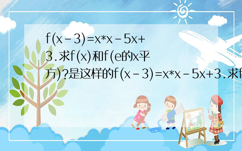 f(x-3)=x*x-5x+3.求f(x)和f(e的x平方)?是这样的f(x-3)=x*x-5x+3.求f(x)和f(e^x)?