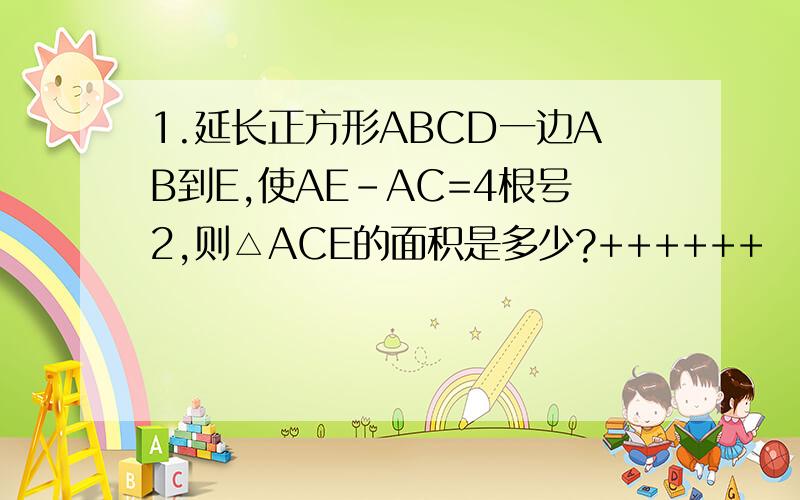 1.延长正方形ABCD一边AB到E,使AE-AC=4根号2,则△ACE的面积是多少?++++++