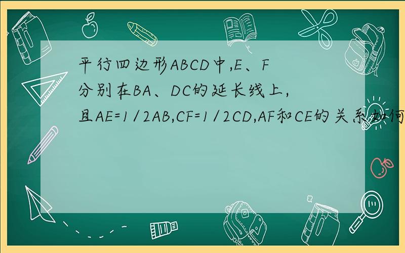 平行四边形ABCD中,E、F分别在BA、DC的延长线上,且AE=1/2AB,CF=1/2CD,AF和CE的关系如何?说明理由.