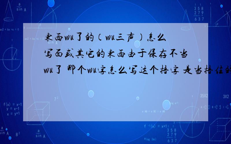 东西wu了的（wu三声）怎么写面或其它的东西由于保存不当wu了 那个wu字怎么写这个捂字 是当捂住的意思 跟那个变质的捂是一个意思码