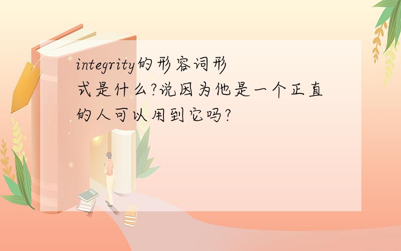 integrity的形容词形式是什么?说因为他是一个正直的人可以用到它吗?