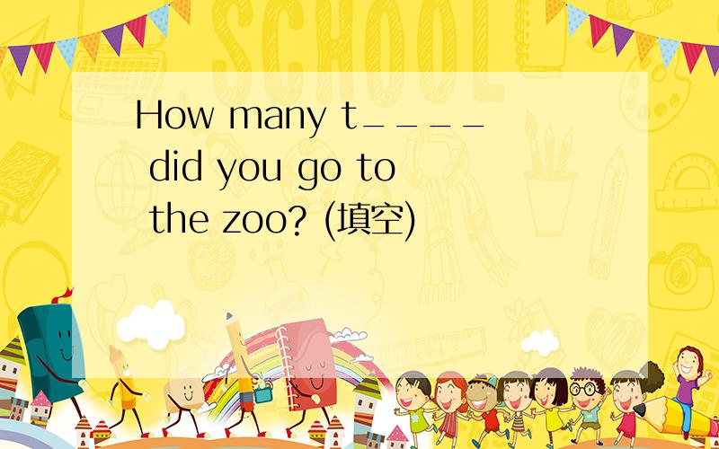 How many t____ did you go to the zoo? (填空)