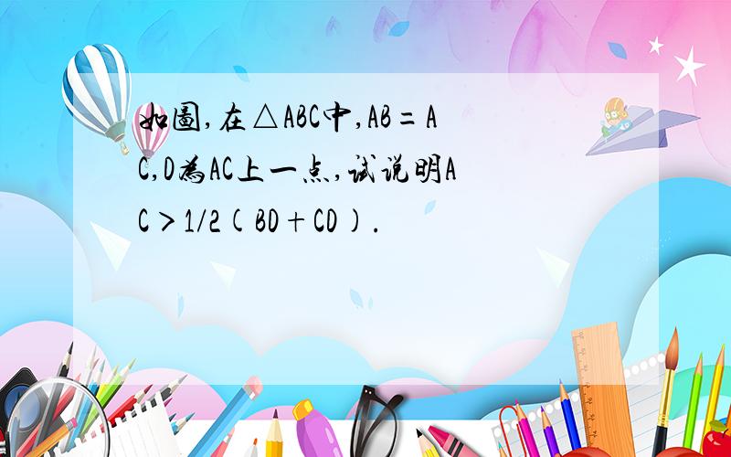 如图,在△ABC中,AB=AC,D为AC上一点,试说明AC＞1/2(BD+CD).