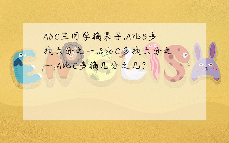 ABC三同学摘果子,A比B多摘六分之一,B比C多摘六分之一,A比C多摘几分之几?