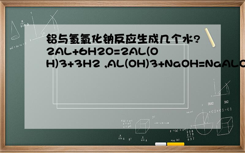 铝与氢氧化钠反应生成几个水?2AL+6H2O=2AL(OH)3+3H2 ,AL(OH)3+NaOH=NaALO2+2H2O,---写在一起；2AL+6H20+2NaOH=2NaALO2+3H2↑+4H2O.可是书上说是这个：2AL+2H20+2NaOH=2NaALO2+3H2↑.这是怎么回事?