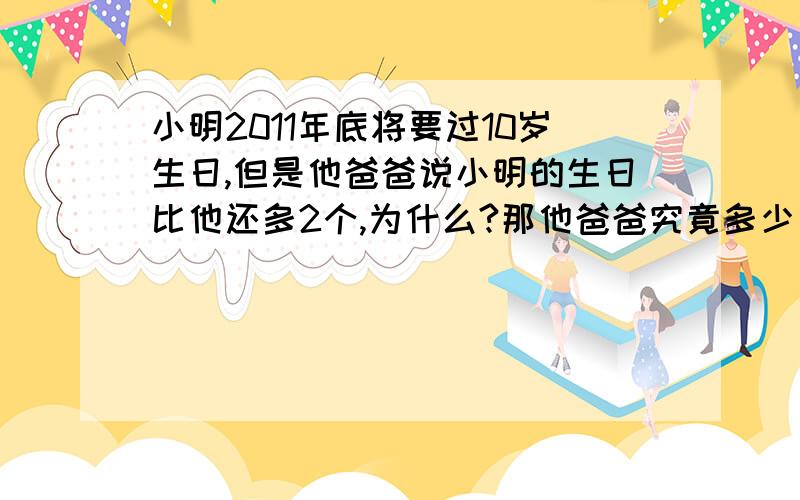 小明2011年底将要过10岁生日,但是他爸爸说小明的生日比他还多2个,为什么?那他爸爸究竟多少岁?