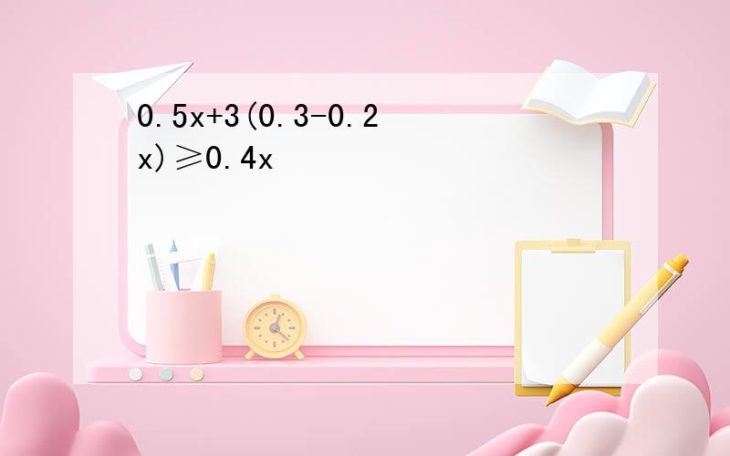 0.5x+3(0.3-0.2x)≥0.4x