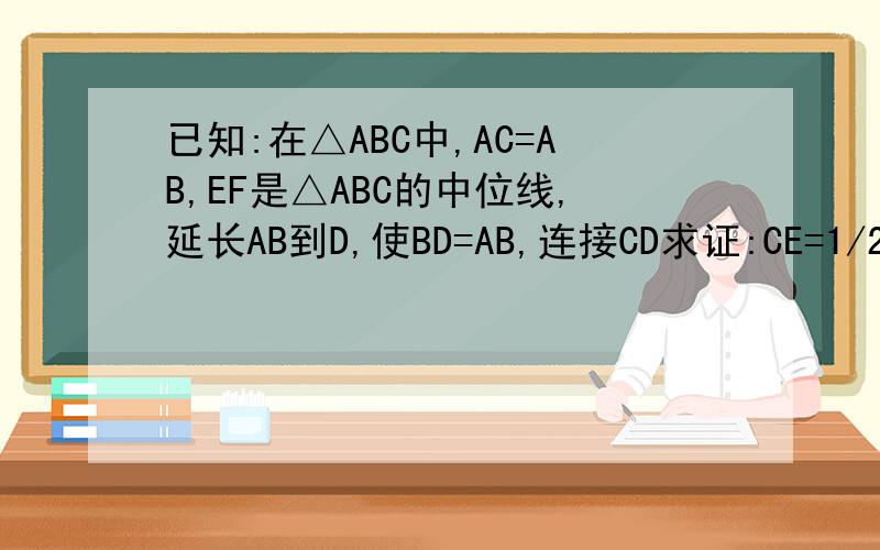 已知:在△ABC中,AC=AB,EF是△ABC的中位线,延长AB到D,使BD=AB,连接CD求证:CE=1/2CD