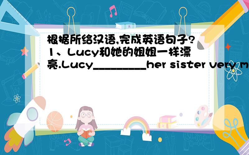 根据所给汉语,完成英语句子?1、Lucy和她的姐姐一样漂亮.Lucy_________her sister very much.2、Amy的毛衣的Mike的差不多.Amy's sweater____________are_____.3、中国的天气和美国的几乎一样.The weather in China is near