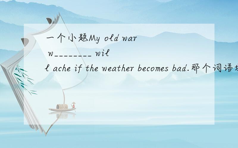一个小题My old war w________ will ache if the weather becomes bad.那个词语填什么?为什么?