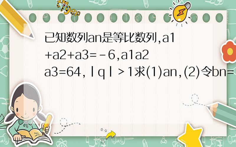 已知数列an是等比数列,a1+a2+a3=-6,a1a2a3=64,丨q丨＞1求(1)an,(2)令bn=（2n+1）的前n项和
