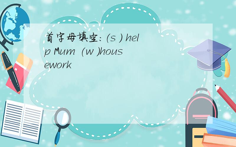 首字母填空：（s ) help Mum (w )housework