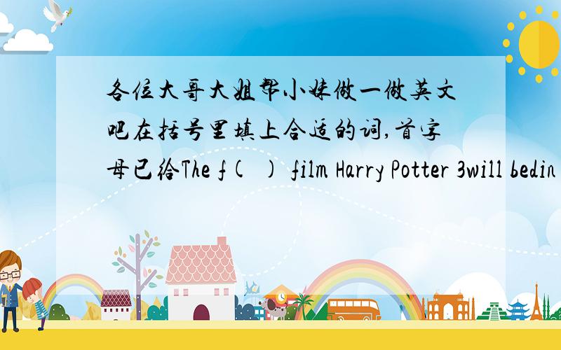 各位大哥大姐帮小妹做一做英文吧在括号里填上合适的词,首字母已给The f( ) film Harry Potter 3will bedin to camera.A Chinese American girl is lucky e( )to be the girl friend of Harry Potter in the new film.The girl couldn't b