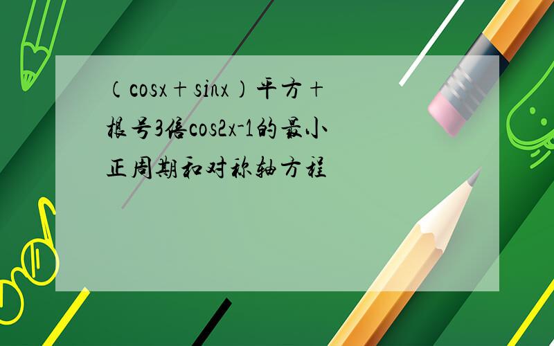 （cosx+sinx）平方+根号3倍cos2x-1的最小正周期和对称轴方程