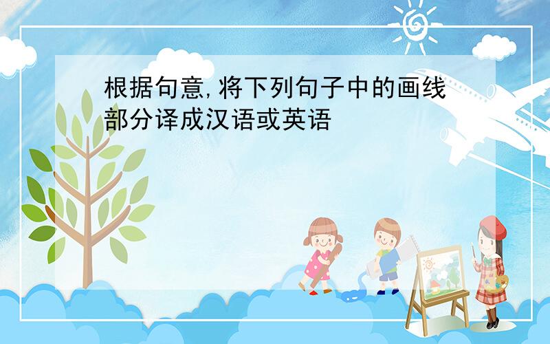根据句意,将下列句子中的画线部分译成汉语或英语