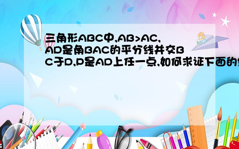 三角形ABC中,AB>AC,AD是角BAC的平分线并交BC于D,P是AD上任一点,如何求证下面的结论是正确的即AB-AC>BP-BC