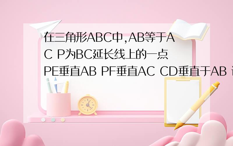 在三角形ABC中,AB等于AC P为BC延长线上的一点 PE垂直AB PF垂直AC CD垂直于AB 证PE-PF=CD