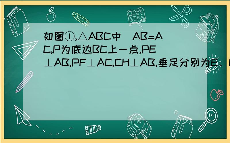如图①,△ABC中．AB=AC,P为底边BC上一点,PE⊥AB,PF⊥AC,CH⊥AB,垂足分别为E、F、H．易证PE+PF=CH．证明过程如下：如图①,连接AP．∵PE⊥AB,PF⊥AC,CH⊥AB,∴S△ABP=1 2 AB•PE,S△ACP=1 2 AC•PF,S△ABC=1 2