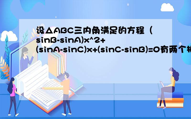 设△ABC三内角满足的方程（sinB-sinA)x^2+(sinA-sinC)x+(sinC-sinB)=0有两个相等的实根.（1）求证：角B不大于π/3（2）当角B取最大值时,判断△ABC的形状 过程详细~~