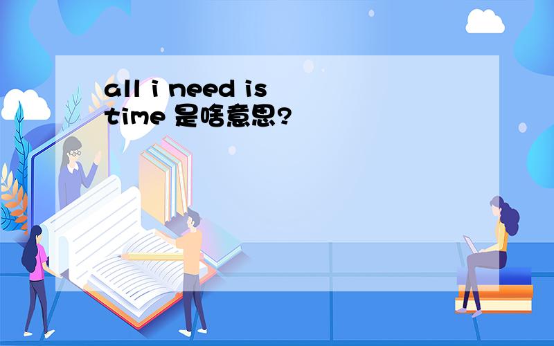 all i need is time 是啥意思?
