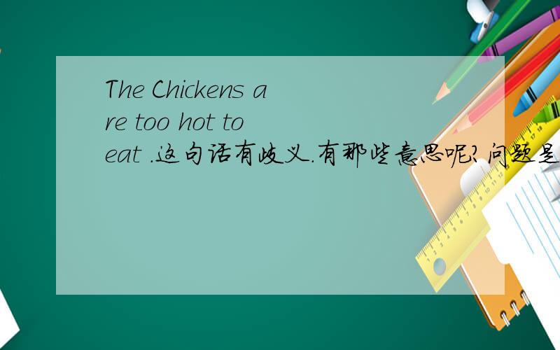 The Chickens are too hot to eat .这句话有歧义.有那些意思呢?问题是这个题目Chickens既大写第一字母又加S！是否西方有姓Chicken的呢？那么The chicken is too hot to eat