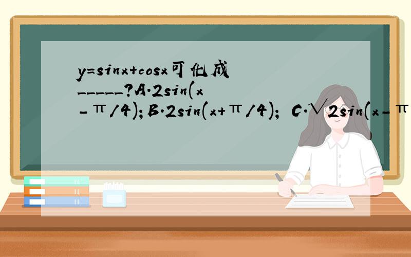 y=sinx+cosx可化成_____?A.2sin(x-π/4)；B.2sin(x+π/4)； C.√2sin(x-π/4)；D.√2sin(x+π/4)；
