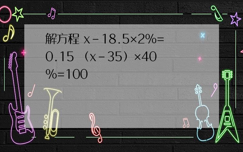 解方程 x-18.5×2%=0.15 （x-35）×40%=100
