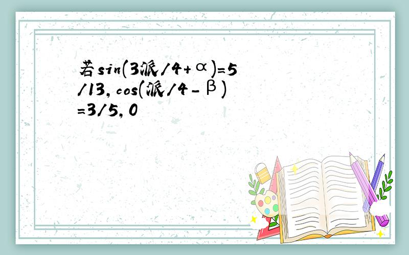若sin(3派/4+α)=5/13,cos(派/4－β)＝3/5,0