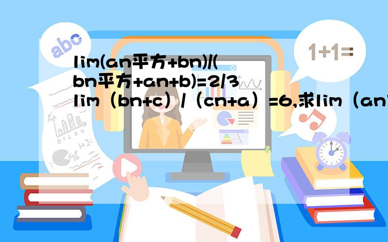 lim(an平方+bn)/(bn平方+an+b)=2/3lim（bn+c）/（cn+a）=6,求lim（an方+an+c）/（cn方+an+b）