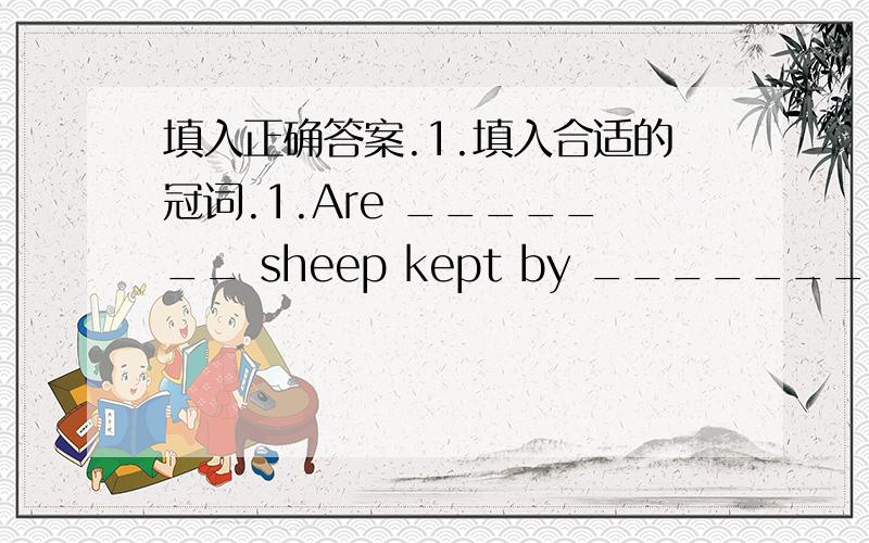 填入正确答案.1.填入合适的冠词.1.Are _______ sheep kept by _______farmers for producing _______wool and ______ meat?2.______day of ________December 20,1999 is Monday.2.改正下列句子的错误.1.She went to the Nanjing last year.2.Ther