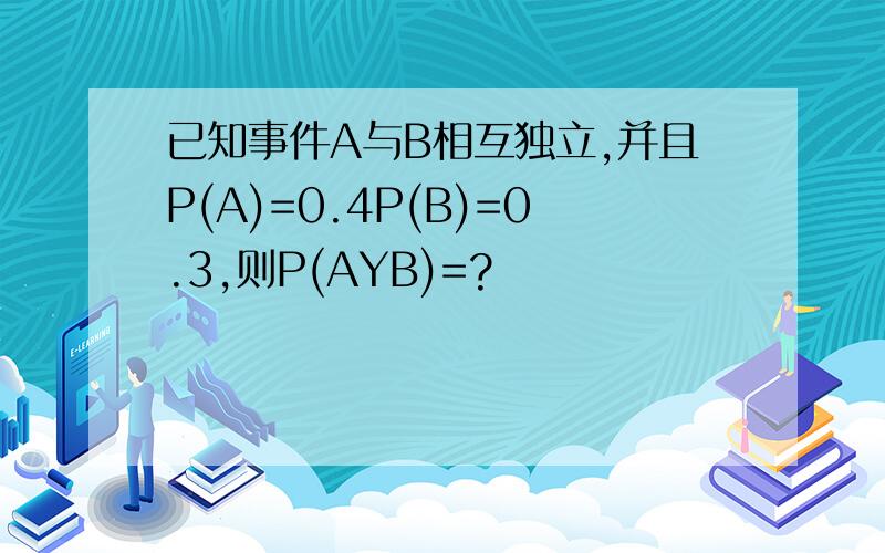 已知事件A与B相互独立,并且P(A)=0.4P(B)=0.3,则P(AYB)=?