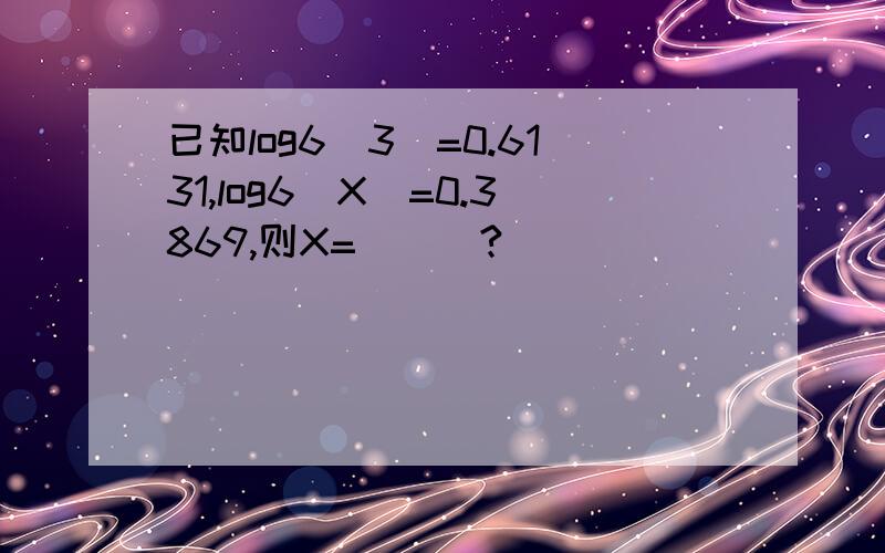 已知log6（3）=0.6131,log6（X）=0.3869,则X=___?