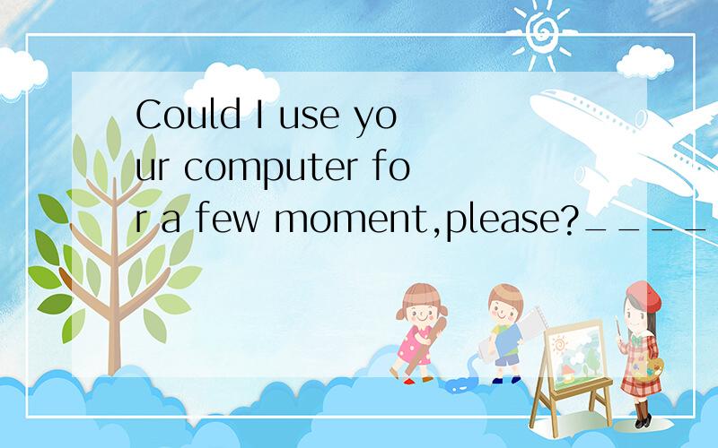 Could I use your computer for a few moment,please?_____.I'm not using it myself.A.Come on B.It dependsC.Go aheadD.That's great