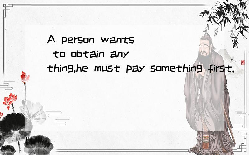 A person wants to obtain anything,he must pay something first.