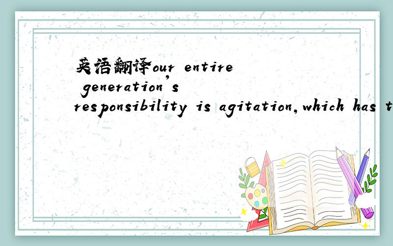 英语翻译our entire generation's responsibility is agitation,which has the luxury to be able to make a difference.
