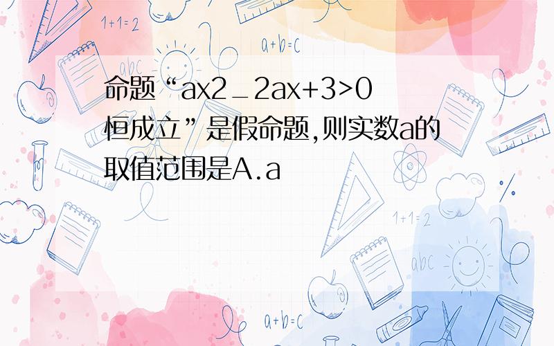 命题“ax2_2ax+3>0恒成立”是假命题,则实数a的取值范围是A.a