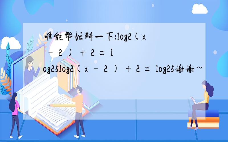谁能帮忙解一下：log2(x – 2 ) + 2 = log25log2(x – 2 ) + 2 = log25谢谢~