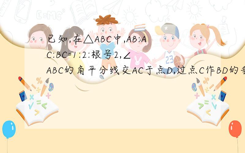 已知,在△ABC中,AB:AC:BC=1:2:根号2,∠ABC的角平分线交AC于点D,过点C作BD的垂线,垂足为E,求证BD=2CE已知，在△ABC中,AB:AC:BC=1:1:根号2，∠ABC的角平分线交AC于点D，过点C作BD的垂线，垂足为E，求证BD=2CE