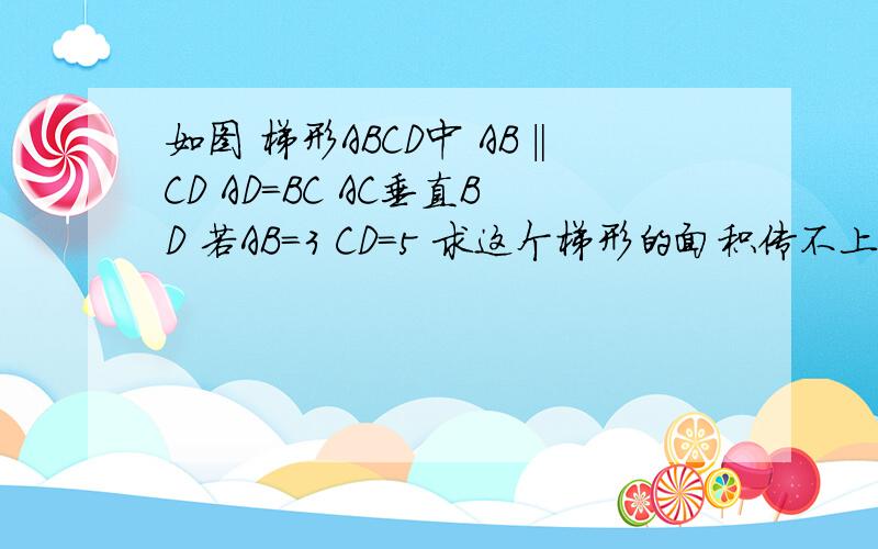 如图 梯形ABCD中 AB‖CD AD=BC AC垂直BD 若AB=3 CD=5 求这个梯形的面积传不上