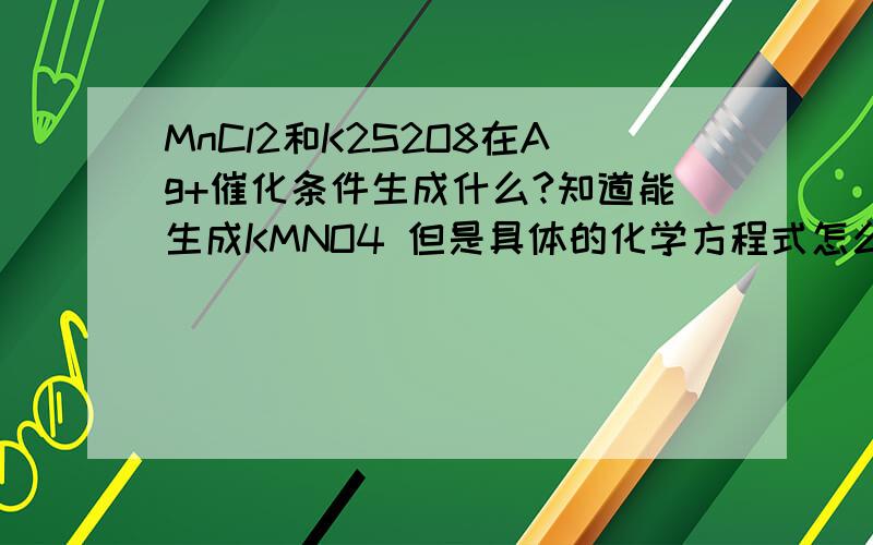 MnCl2和K2S2O8在Ag+催化条件生成什么?知道能生成KMNO4 但是具体的化学方程式怎么写?
