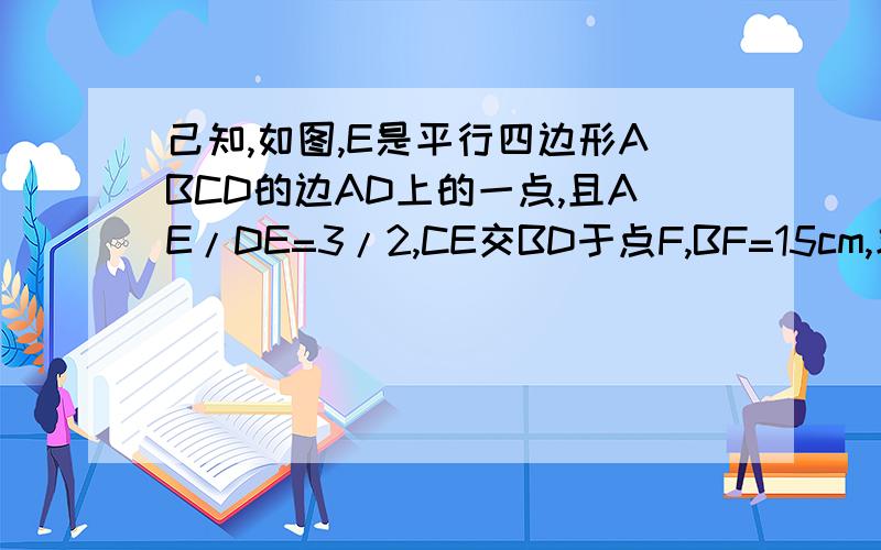 己知,如图,E是平行四边形ABCD的边AD上的一点,且AE/DE=3/2,CE交BD于点F,BF=15cm,求DF的长.