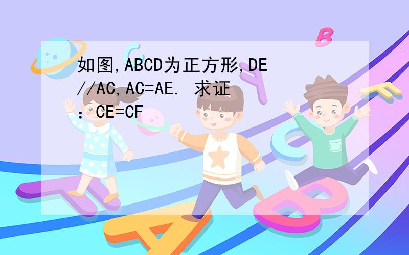 如图,ABCD为正方形,DE//AC,AC=AE. 求证：CE=CF
