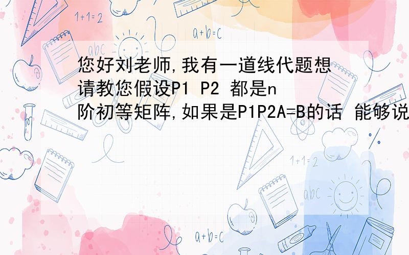 您好刘老师,我有一道线代题想请教您假设P1 P2 都是n阶初等矩阵,如果是P1P2A=B的话 能够说明A等价于B吧,那么对A的变换是先进行P2变换（和P2结合）还是先按照从左到右的顺序进行P1变换呢?