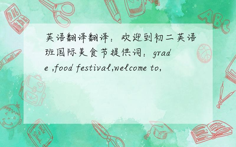 英语翻译翻译：欢迎到初二英语班国际美食节提供词：grade ,food festival,welcome to,
