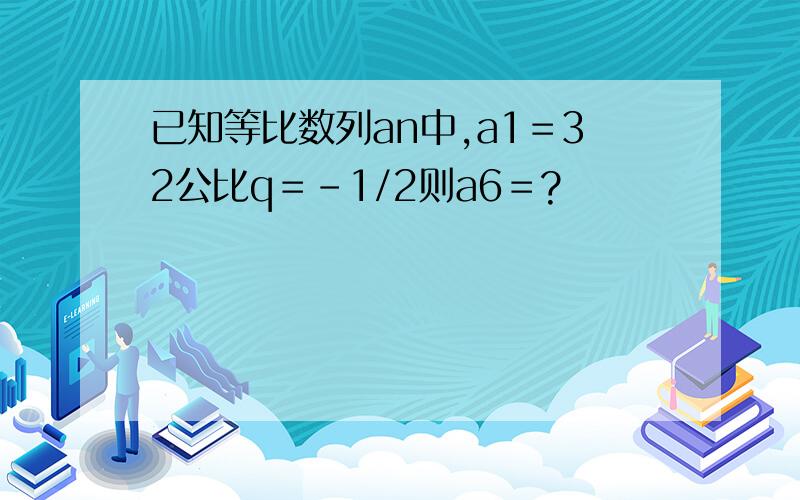 已知等比数列an中,a1＝32公比q＝-1/2则a6＝?