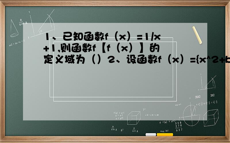 1、已知函数f（x）=1/x+1,则函数f【f（x）】的定义域为（）2、设函数f（x）={x^2+bx+c,x0.}若f（-4）=f（0）,f（-2）=-2,则关于x的方程f（x）=x的解的个数为（）3、若f（x）=-x^2+2ax与g（x）=a/x+1在区间
