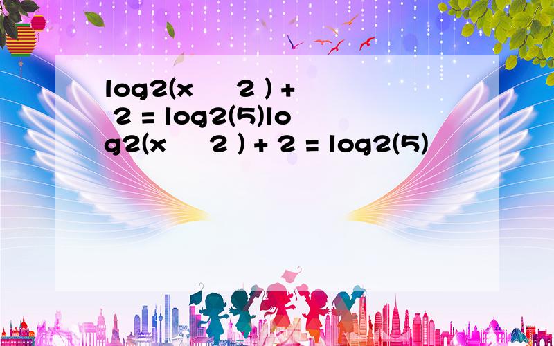 log2(x – 2 ) + 2 = log2(5)log2(x – 2 ) + 2 = log2(5)